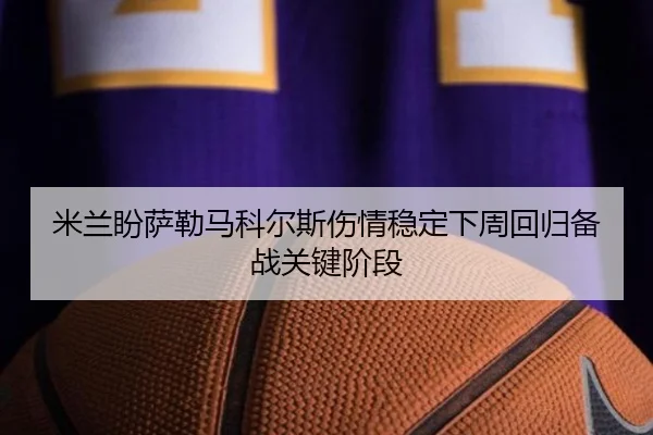 米兰盼萨勒马科尔斯伤情稳定下周回归备战关键阶段